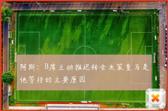 阿斯：B席主动推迟转会决策皇马是他等待的主要原因