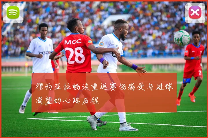 穆西亚拉畅谈重返赛场感受与进球渴望的心路历程