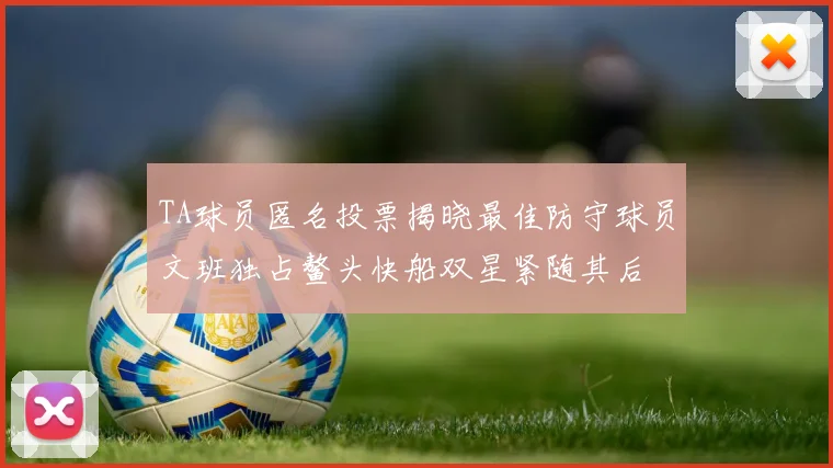 TA球员匿名投票揭晓最佳防守球员文班独占鳌头快船双星紧随其后