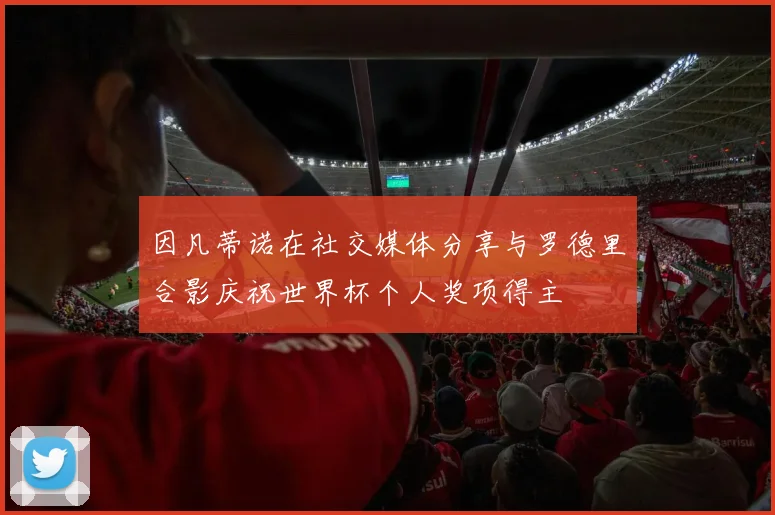 因凡蒂诺在社交媒体分享与罗德里合影庆祝世界杯个人奖项得主