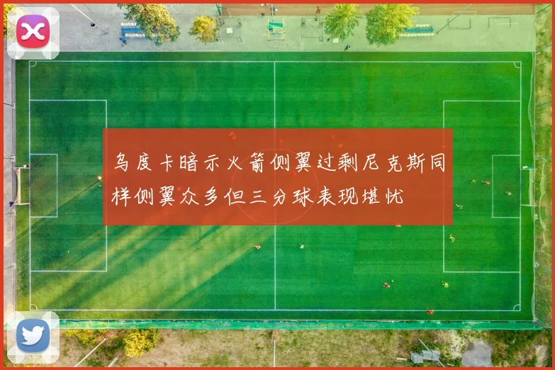 乌度卡暗示火箭侧翼过剩尼克斯同样侧翼众多但三分球表现堪忧