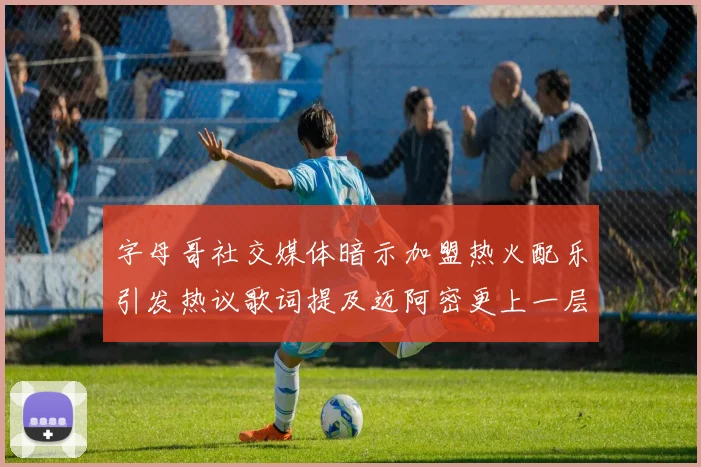 字母哥社交媒体暗示加盟热火配乐引发热议歌词提及迈阿密更上一层楼