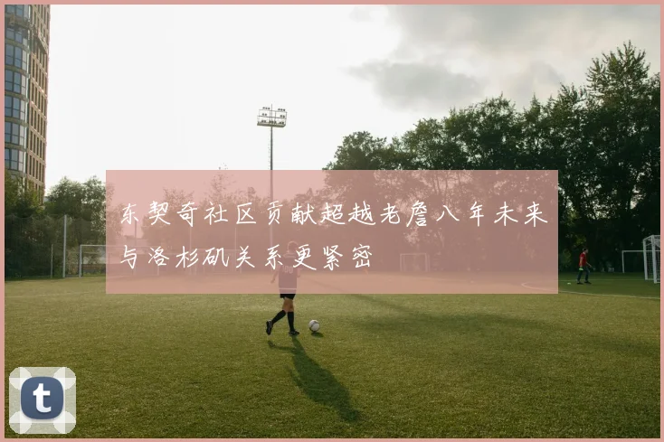 东契奇社区贡献超越老詹八年未来与洛杉矶关系更紧密