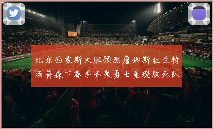 比尔西蒙斯大胆预测詹姆斯杜兰特汤普森下赛季齐聚勇士重现敢死队辉煌