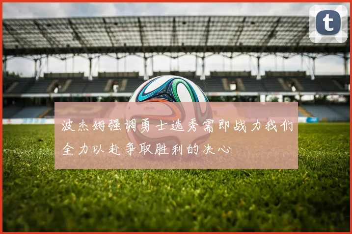波杰姆强调勇士选秀需即战力我们全力以赴争取胜利的决心