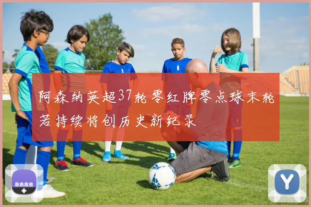 阿森纳英超37轮零红牌零点球末轮若持续将创历史新纪录