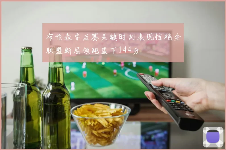 布伦森季后赛关键时刻表现惊艳全联盟断层领跑轰下144分