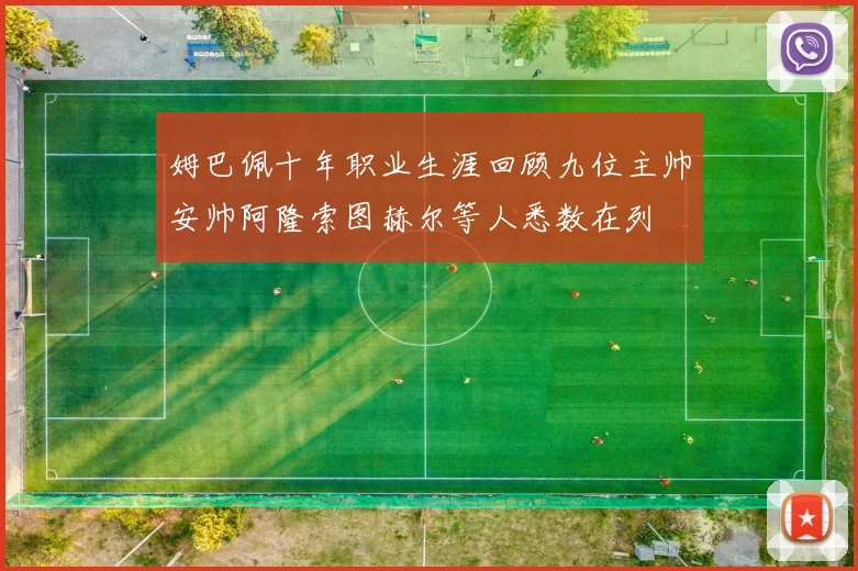 姆巴佩十年职业生涯回顾九位主帅安帅阿隆索图赫尔等人悉数在列