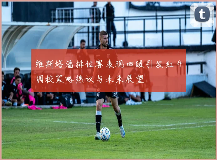 维斯塔潘排位赛表现回暖引发红牛调校策略热议与未来展望