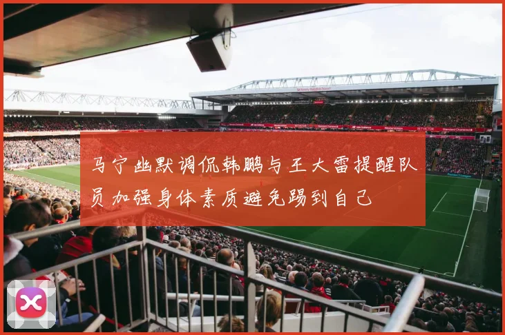 马宁幽默调侃韩鹏与王大雷提醒队员加强身体素质避免踢到自己