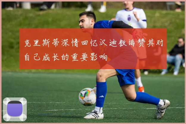 克里斯蒂深情回忆汉迪教诲赞其对自己成长的重要影响