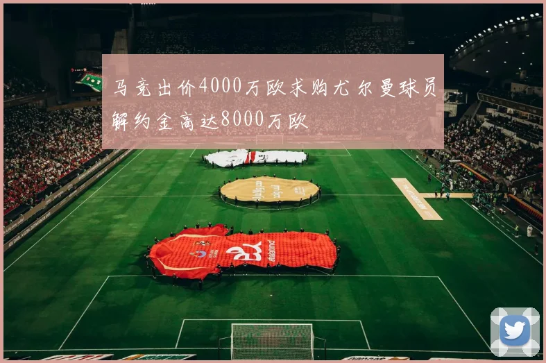 马竞出价4000万欧求购尤尔曼球员解约金高达8000万欧