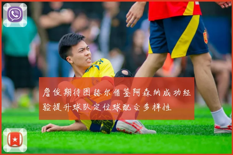 詹俊期待图赫尔借鉴阿森纳成功经验提升球队定位球配合多样性