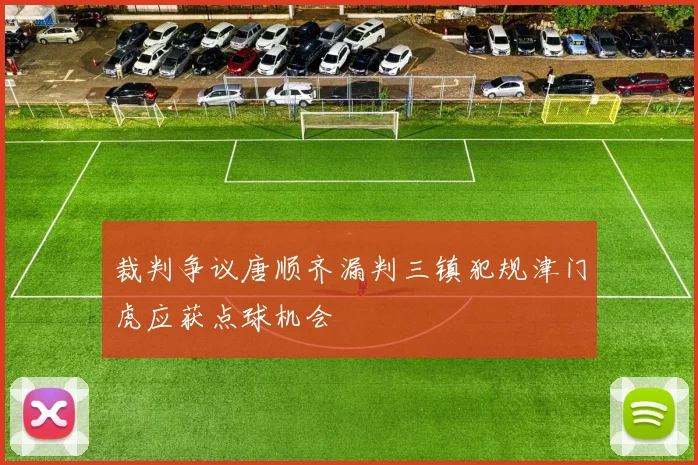 裁判争议唐顺齐漏判三镇犯规津门虎应获点球机会