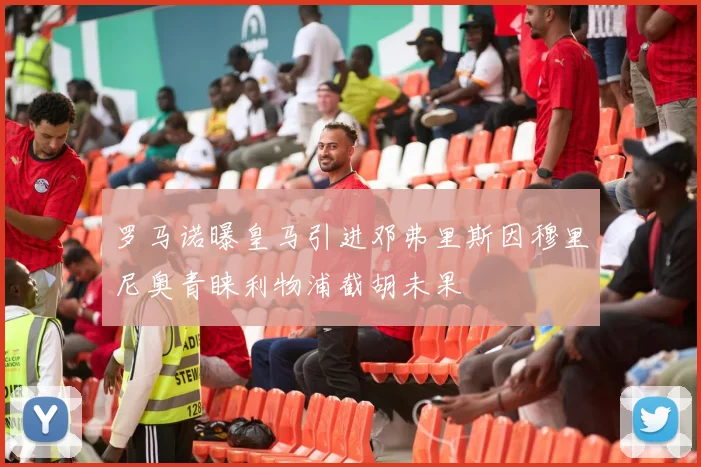 罗马诺曝皇马引进邓弗里斯因穆里尼奥青睐利物浦截胡未果