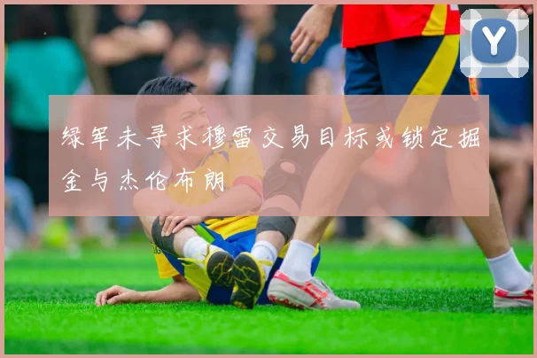绿军未寻求穆雷交易目标或锁定掘金与杰伦布朗