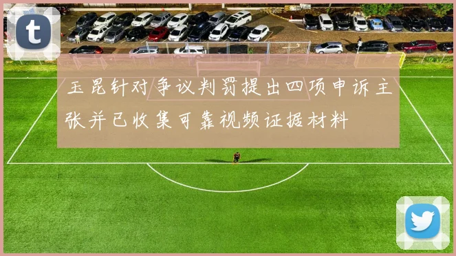 玉昆针对争议判罚提出四项申诉主张并已收集可靠视频证据材料