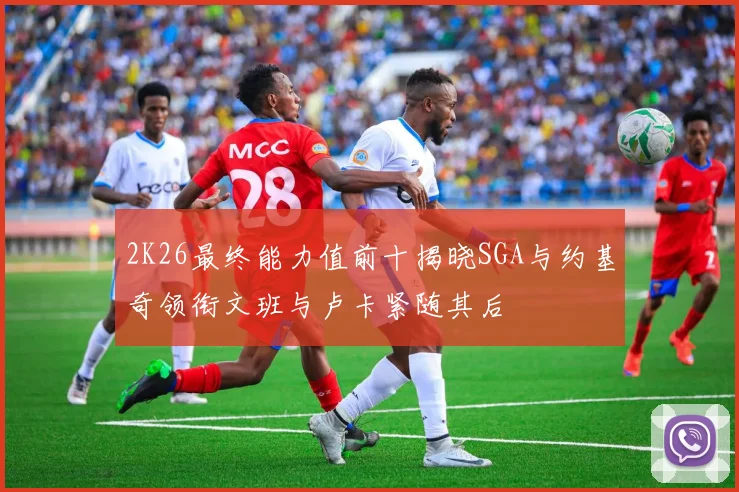2K26最终能力值前十揭晓SGA与约基奇领衔文班与卢卡紧随其后