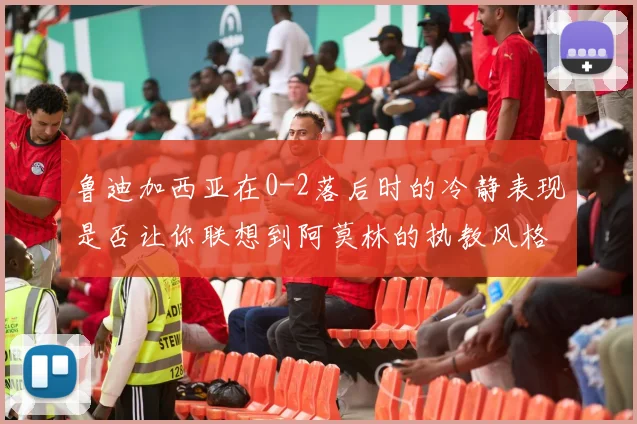 鲁迪加西亚在0-2落后时的冷静表现是否让你联想到阿莫林的执教风格