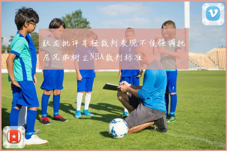 狄龙批评年轻裁判表现不佳强调托尼兄弟树立NBA裁判标准