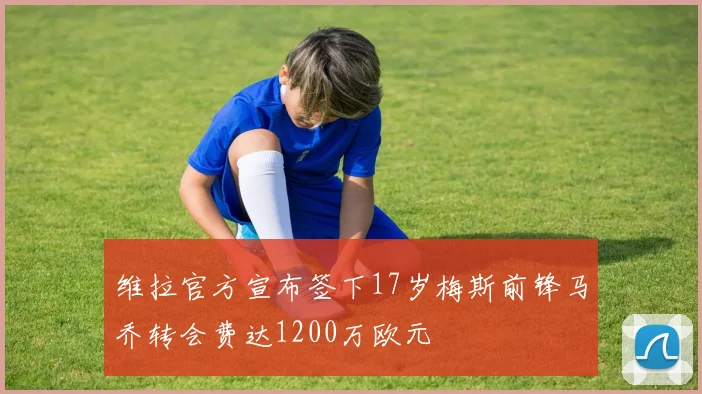 维拉官方宣布签下17岁梅斯前锋马乔转会费达1200万欧元