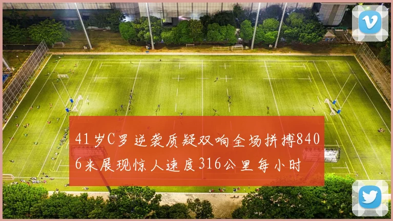 41岁C罗逆袭质疑双响全场拼搏8406米展现惊人速度316公里每小时