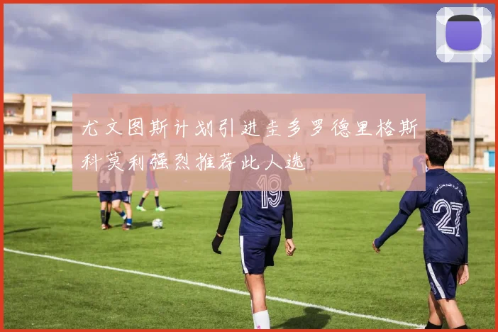 尤文图斯计划引进圭多罗德里格斯科莫利强烈推荐此人选