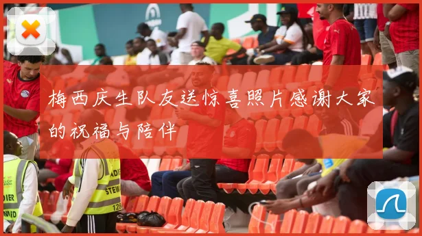 梅西庆生队友送惊喜照片感谢大家的祝福与陪伴