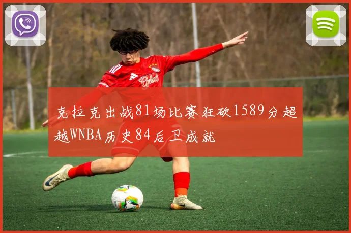 克拉克出战81场比赛狂砍1589分超越WNBA历史84后卫成就