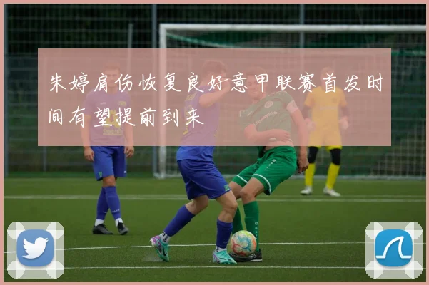 朱婷肩伤恢复良好意甲联赛首发时间有望提前到来